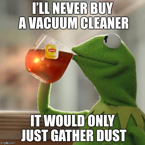Vacuum Cleaner Problems | I’LL NEVER BUY A VACUUM CLEANER; IT WOULD ONLY JUST GATHER DUST | image tagged in memes,funny,vacuum,cleaner,dust | made w/ Imgflip meme maker