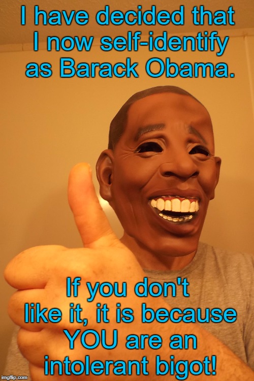 Just call me "Trans-Obama'' | I have decided that I now self-identify as Barack Obama. If you don't like it, it is because YOU are an intolerant bigot! | image tagged in lgbt,transgender,liberal logic,memes | made w/ Imgflip meme maker