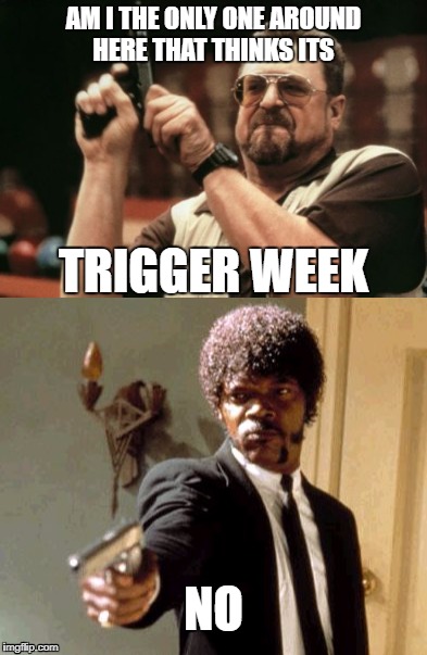 trigger week  | AM I THE ONLY ONE AROUND HERE THAT THINKS ITS; TRIGGER WEEK; NO | image tagged in triggered | made w/ Imgflip meme maker
