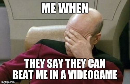 Captain Picard Facepalm | ME WHEN; THEY SAY THEY CAN BEAT ME IN A VIDEOGAME | image tagged in memes,captain picard facepalm | made w/ Imgflip meme maker