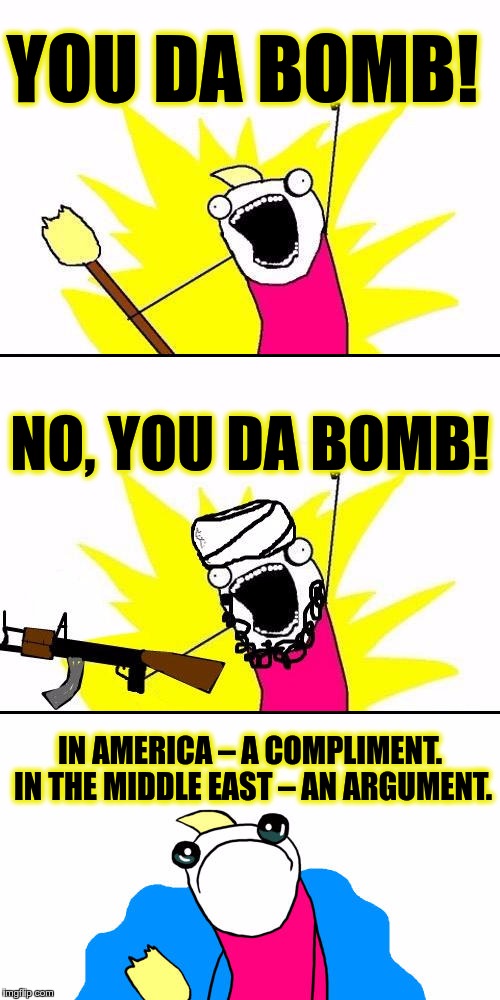 Da Bomb | YOU DA BOMB! NO, YOU DA BOMB! IN AMERICA – A COMPLIMENT. IN THE MIDDLE EAST – AN ARGUMENT. | image tagged in memes,funny,da bomb,amerika,middle east,compliment | made w/ Imgflip meme maker