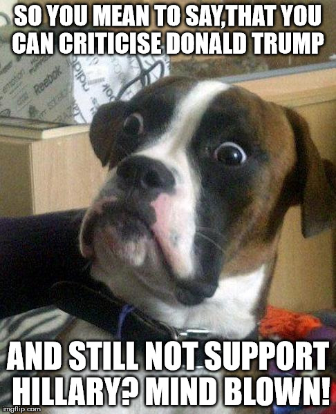 surprise | SO YOU MEAN TO SAY,THAT YOU CAN CRITICISE DONALD TRUMP; AND STILL NOT SUPPORT HILLARY?
MIND BLOWN! | image tagged in surprise | made w/ Imgflip meme maker
