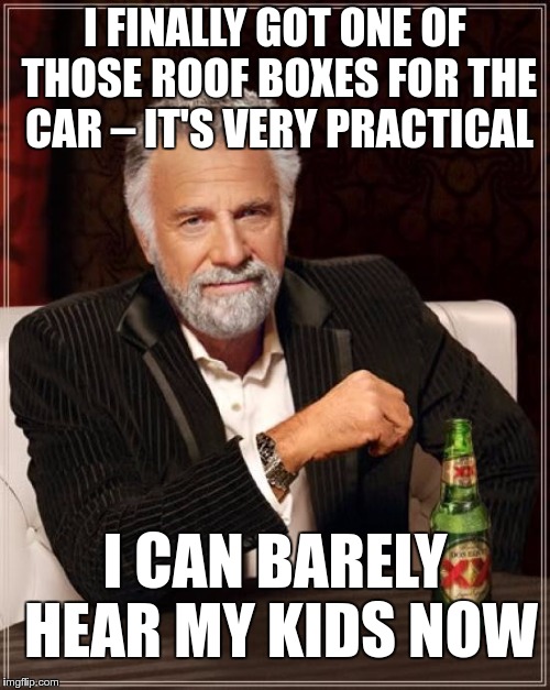 #UPGRADE | I FINALLY GOT ONE OF THOSE ROOF BOXES FOR THE CAR – IT'S VERY PRACTICAL; I CAN BARELY HEAR MY KIDS NOW | image tagged in memes,the most interesting man in the world,funny,upgrade | made w/ Imgflip meme maker