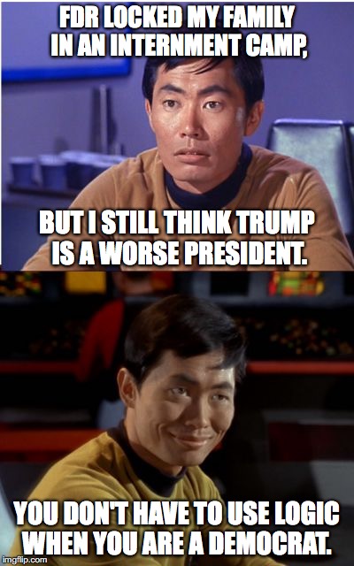 Nobody ever accused Sulu of being logical, or smart for that matter. | FDR LOCKED MY FAMILY IN AN INTERNMENT CAMP, BUT I STILL THINK TRUMP IS A WORSE PRESIDENT. YOU DON'T HAVE TO USE LOGIC WHEN YOU ARE A DEMOCRAT. | image tagged in 2017,us military,transgender,ban,president trump | made w/ Imgflip meme maker