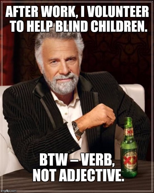 Maybe you should read it twice… | AFTER WORK, I VOLUNTEER TO HELP BLIND CHILDREN. BTW – VERB, NOT ADJECTIVE. | image tagged in memes,the most interesting man in the world,funny,volunteer,work,help | made w/ Imgflip meme maker