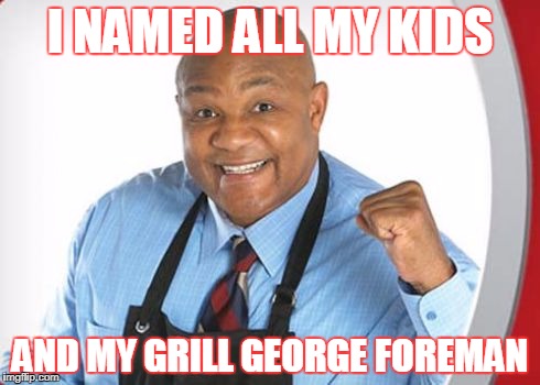 George Foreman | I NAMED ALL MY KIDS; AND MY GRILL GEORGE FOREMAN | image tagged in george foreman | made w/ Imgflip meme maker