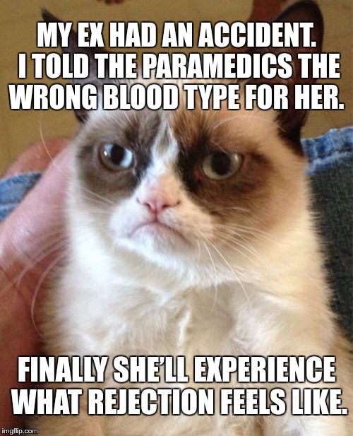 #Revenge | MY EX HAD AN ACCIDENT. I TOLD THE PARAMEDICS THE WRONG BLOOD TYPE FOR HER. FINALLY SHE’LL EXPERIENCE WHAT REJECTION FEELS LIKE. | image tagged in memes,grumpy cat,funny,revenge | made w/ Imgflip meme maker