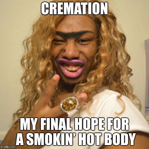 There's always hope… | CREMATION; MY FINAL HOPE FOR A SMOKIN’ HOT BODY | image tagged in memes,funny,cremation,hope | made w/ Imgflip meme maker