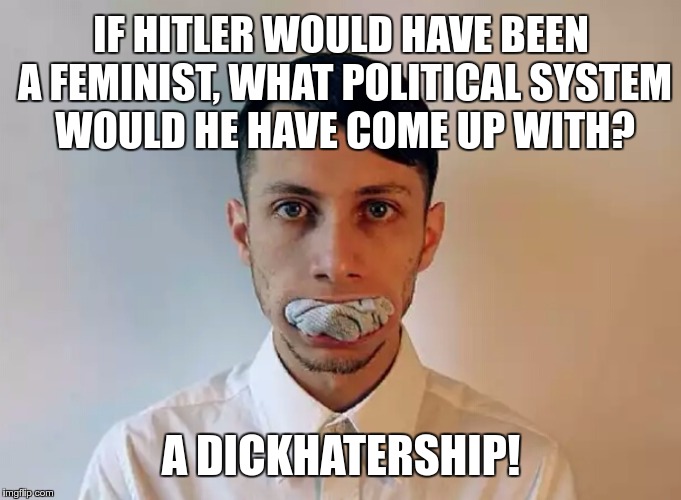 FEMINISM vs POLITICS | IF HITLER WOULD HAVE BEEN A FEMINIST, WHAT POLITICAL SYSTEM WOULD HE HAVE COME UP WITH? A DICKHATERSHIP! | image tagged in memes,funny,feminism | made w/ Imgflip meme maker
