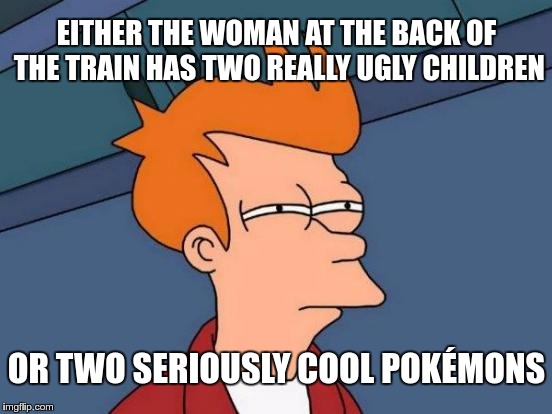 on a train | EITHER THE WOMAN AT THE BACK OF THE TRAIN HAS TWO REALLY UGLY CHILDREN; OR TWO SERIOUSLY COOL POKÉMONS | image tagged in memes,futurama fry,funny,train,woman | made w/ Imgflip meme maker
