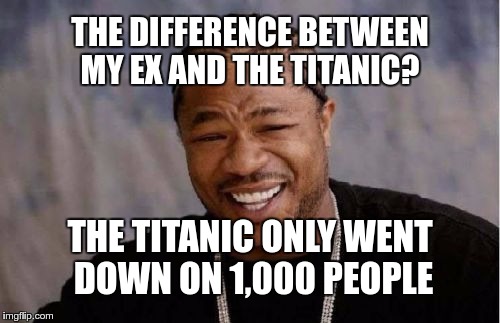 My Ex | THE DIFFERENCE BETWEEN MY EX AND THE TITANIC? THE TITANIC ONLY WENT DOWN ON 1,000 PEOPLE | image tagged in memes,yo dawg heard you,funny,ex | made w/ Imgflip meme maker