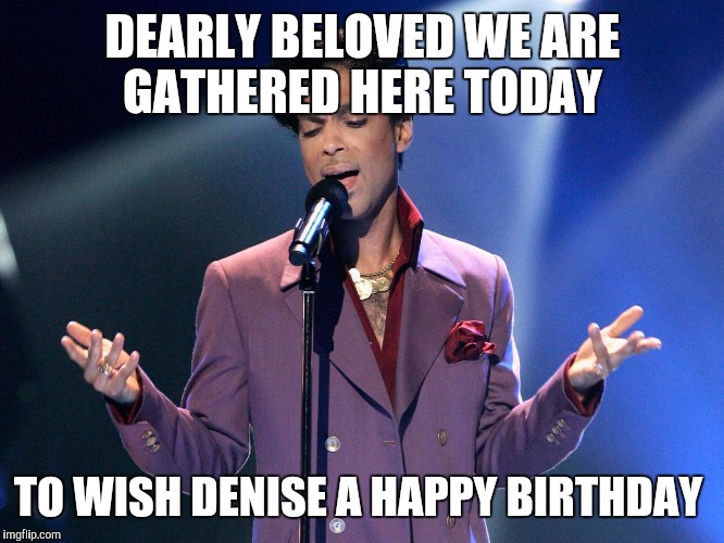 Prince Bday | DEARLY BELOVED WE ARE GATHERED HERE TODAY; TO WISH DENISE A HAPPY BIRTHDAY | image tagged in prince bday | made w/ Imgflip meme maker