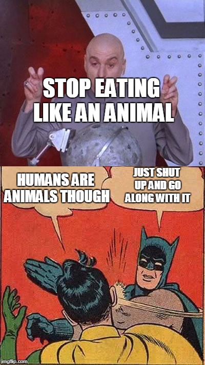 Animals Are Humans | STOP EATING LIKE AN ANIMAL; JUST SHUT UP AND GO ALONG WITH IT; HUMANS ARE ANIMALS THOUGH | image tagged in batman slapping robin,captain picard,stupid quote | made w/ Imgflip meme maker