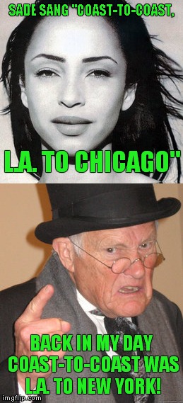 Bad lyrics and/or bad geography! | SADE SANG "COAST-TO-COAST, L.A. TO CHICAGO"; BACK IN MY DAY COAST-TO-COAST WAS L.A. TO NEW YORK! | image tagged in sade,back in my day,lyrics,geography,los angeles,chicago | made w/ Imgflip meme maker