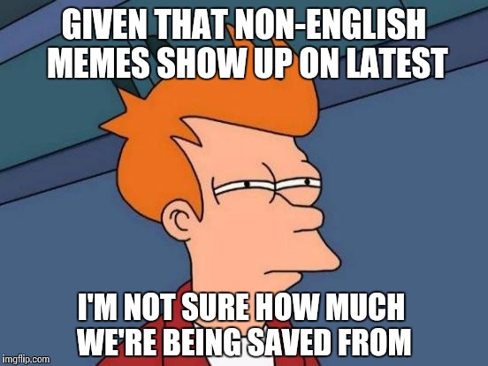 Futurama Fry Meme | GIVEN THAT NON-ENGLISH MEMES SHOW UP ON LATEST I'M NOT SURE HOW MUCH WE'RE BEING SAVED FROM | image tagged in memes,futurama fry | made w/ Imgflip meme maker