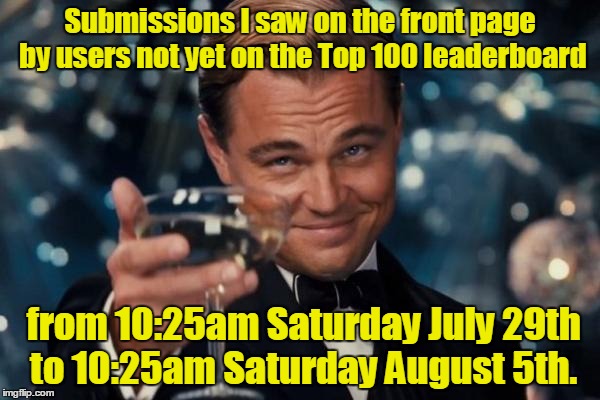 Leonardo Dicaprio Cheers | Submissions I saw on the front page by users not yet on the Top 100 leaderboard; from 10:25am Saturday July 29th to 10:25am Saturday August 5th. | image tagged in memes,leonardo dicaprio cheers | made w/ Imgflip meme maker