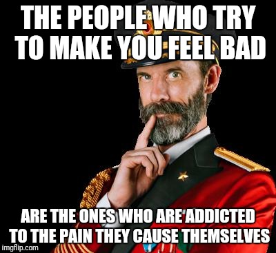 captain obvious | THE PEOPLE WHO TRY TO MAKE YOU FEEL BAD; ARE THE ONES WHO ARE ADDICTED TO THE PAIN THEY CAUSE THEMSELVES | image tagged in captain obvious,memes,so true | made w/ Imgflip meme maker