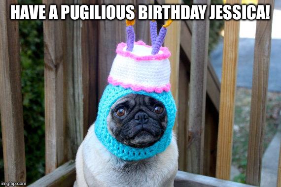 birthday pug | HAVE A PUGILIOUS BIRTHDAY JESSICA! | image tagged in birthday pug | made w/ Imgflip meme maker
