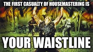 Casualty of Housemastering | THE FIRST CASUALTY OF HOUSEMASTERING IS; YOUR WAISTLINE | image tagged in memes,housemastering,casualty | made w/ Imgflip meme maker