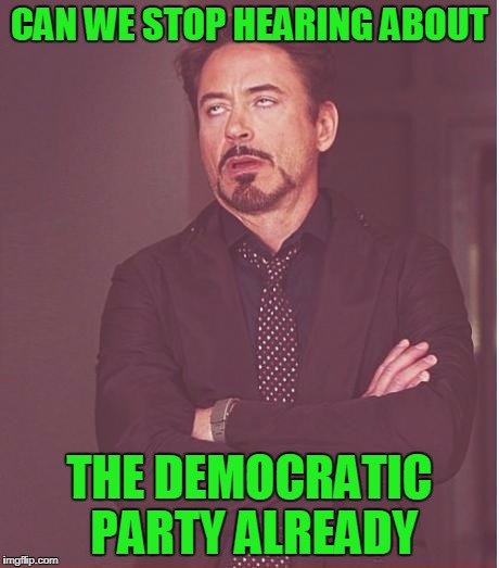 Face You Make Robert Downey Jr Meme | CAN WE STOP HEARING ABOUT THE DEMOCRATIC PARTY ALREADY | image tagged in memes,face you make robert downey jr | made w/ Imgflip meme maker