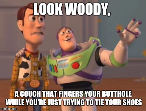 X, X Everywhere Meme | LOOK WOODY, A COUCH THAT FINGERS YOUR BUTTHOLE WHILE YOU'RE JUST TRYING TO TIE YOUR SHOES | image tagged in memes,x x everywhere | made w/ Imgflip meme maker