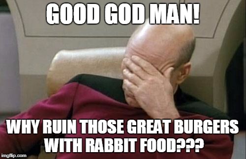 Captain Picard Facepalm Meme | GOOD GOD MAN! WHY RUIN THOSE GREAT BURGERS WITH RABBIT FOOD??? | image tagged in memes,captain picard facepalm | made w/ Imgflip meme maker