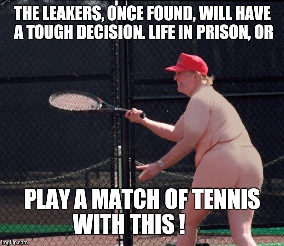 Naked trump | THE LEAKERS, ONCE FOUND, WILL HAVE A TOUGH DECISION. LIFE IN PRISON, OR; PLAY A MATCH OF TENNIS WITH THIS ! | image tagged in naked,donald trump | made w/ Imgflip meme maker