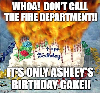 flaming birthday cake | WHOA!  DON'T CALL THE FIRE DEPARTMENT!! IT'S ONLY ASHLEY'S BIRTHDAY CAKE!! | image tagged in flaming birthday cake | made w/ Imgflip meme maker