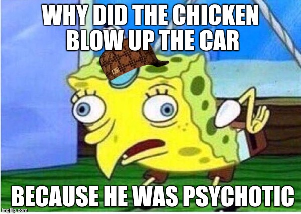 Mocking Spongebob Meme | WHY DID THE CHICKEN BLOW UP THE CAR; BECAUSE HE WAS PSYCHOTIC | image tagged in spongebob chicken,scumbag | made w/ Imgflip meme maker