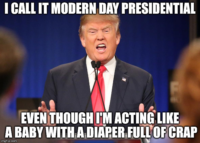 Donald Trump Angry Debate | I CALL IT MODERN DAY PRESIDENTIAL; EVEN THOUGH I'M ACTING LIKE A BABY WITH A DIAPER FULL OF CRAP | image tagged in donald trump angry debate | made w/ Imgflip meme maker
