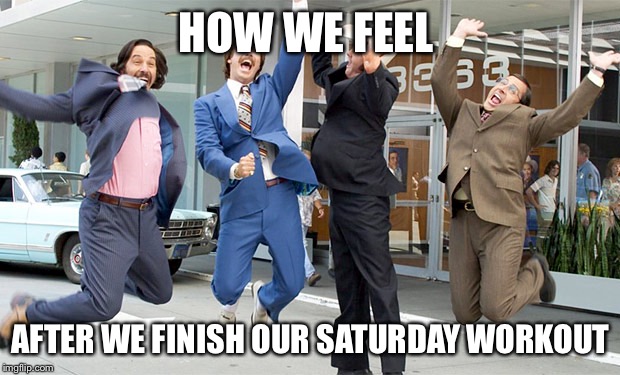 Excited ron burgundy | HOW WE FEEL; AFTER WE FINISH OUR SATURDAY WORKOUT | image tagged in excited ron burgundy | made w/ Imgflip meme maker