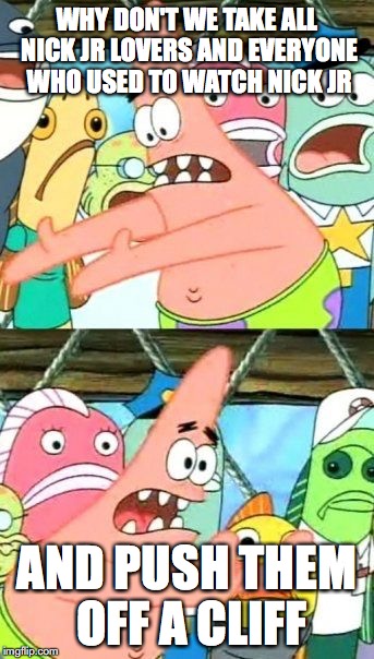 Put It Somewhere Else Patrick Meme | WHY DON'T WE TAKE ALL NICK JR LOVERS AND EVERYONE WHO USED TO WATCH NICK JR; AND PUSH THEM OFF A CLIFF | image tagged in memes,put it somewhere else patrick,idiots,morons | made w/ Imgflip meme maker