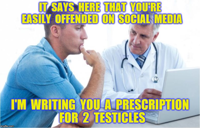 Prescription for 2 testicles |  IT  SAYS  HERE  THAT  YOU'RE  EASILY  OFFENDED  ON  SOCIAL  MEDIA; I'M  WRITING  YOU  A  PRESCRIPTION  FOR  2  TESTICLES | image tagged in memes,testicles,funny | made w/ Imgflip meme maker