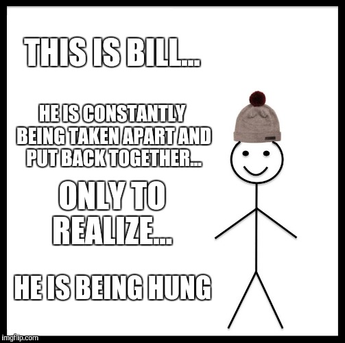 Be Like Bill Meme | THIS IS BILL... HE IS CONSTANTLY BEING TAKEN APART AND PUT BACK TOGETHER... ONLY TO REALIZE... HE IS BEING HUNG | image tagged in memes,be like bill | made w/ Imgflip meme maker