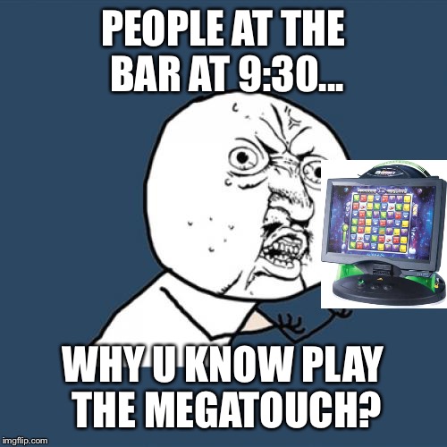 Y U No Meme | PEOPLE AT THE BAR AT 9:30... WHY U KNOW PLAY THE MEGATOUCH? | image tagged in memes,y u no | made w/ Imgflip meme maker