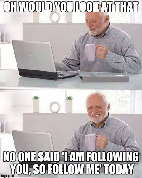 Hide the Pain Harold Meme | OH WOULD YOU LOOK AT THAT; NO ONE SAID 'I AM FOLLOWING YOU, SO FOLLOW ME' TODAY | image tagged in memes,hide the pain harold | made w/ Imgflip meme maker