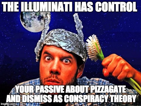 Tinfoil hat Conspiracy Yo | THE ILLUMINATI HAS CONTROL; YOUR PASSIVE ABOUT PIZZAGATE AND DISMISS AS CONSPIRACY THEORY | image tagged in tinfoil hat conspiracy yo | made w/ Imgflip meme maker
