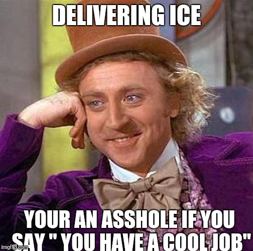 Creepy Condescending Wonka Meme | DELIVERING ICE; YOUR AN ASSHOLE IF YOU SAY " YOU HAVE A COOL JOB" | image tagged in memes,creepy condescending wonka | made w/ Imgflip meme maker