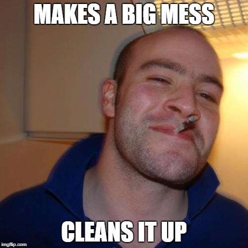 Good Guy Greg Meme | MAKES A BIG MESS; CLEANS IT UP | image tagged in memes,good guy greg | made w/ Imgflip meme maker