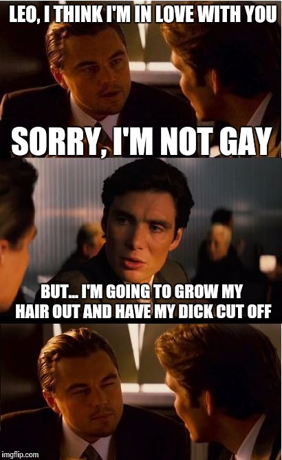 LEO, I THINK I'M IN LOVE WITH YOU SORRY, I'M NOT GAY BUT... I'M GOING TO GROW MY HAIR OUT AND HAVE MY DICK CUT OFF | made w/ Imgflip meme maker