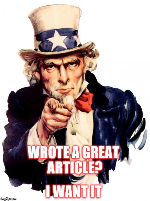 Uncle Sam | WROTE A GREAT ARTICLE? I WANT IT | image tagged in memes,uncle sam | made w/ Imgflip meme maker