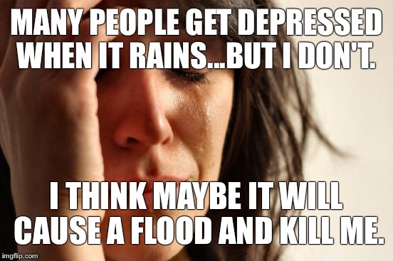 First World Problems Meme | MANY PEOPLE GET DEPRESSED WHEN IT RAINS...BUT I DON'T. I THINK MAYBE IT WILL CAUSE A FLOOD AND KILL ME. | image tagged in memes,first world problems | made w/ Imgflip meme maker