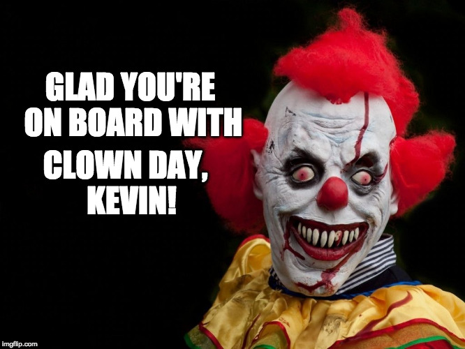 Scary Clown | CLOWN DAY, 
KEVIN! GLAD YOU'RE ON BOARD
WITH | image tagged in clowns | made w/ Imgflip meme maker
