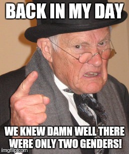 Back In My Day | BACK IN MY DAY; WE KNEW DAMN WELL THERE WERE ONLY TWO GENDERS! | image tagged in memes,back in my day | made w/ Imgflip meme maker