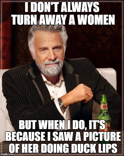 Duck Lips | I DON'T ALWAYS TURN AWAY A WOMEN; BUT WHEN I DO, IT'S BECAUSE I SAW A PICTURE OF HER DOING DUCK LIPS | image tagged in memes,the most interesting man in the world | made w/ Imgflip meme maker