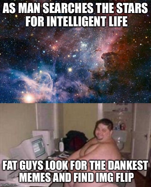 AS MAN SEARCHES THE STARS FOR INTELLIGENT LIFE; FAT GUYS LOOK FOR THE DANKEST MEMES AND FIND IMG FLIP | image tagged in memes,space,computer guy,fat guy | made w/ Imgflip meme maker