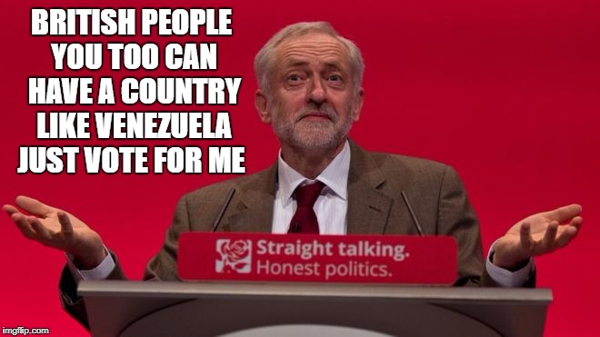 Venezuela | BRITISH PEOPLE YOU TOO CAN HAVE A COUNTRY LIKE VENEZUELA JUST VOTE FOR ME | image tagged in jeremy corbyn | made w/ Imgflip meme maker