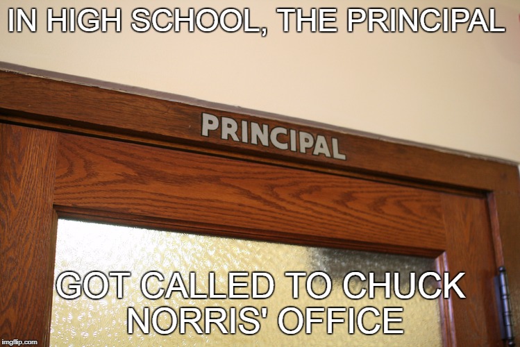 Principal's office  | IN HIGH SCHOOL, THE PRINCIPAL; GOT CALLED TO CHUCK NORRIS' OFFICE | image tagged in principal,chuck norris | made w/ Imgflip meme maker