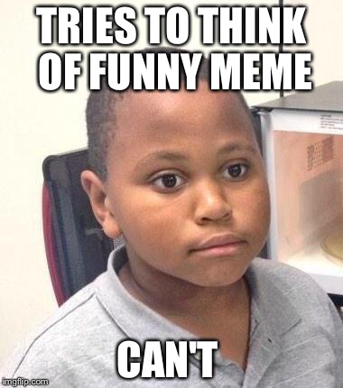 Minor Mistake Marvin | TRIES TO THINK OF FUNNY MEME; CAN'T | image tagged in memes,minor mistake marvin | made w/ Imgflip meme maker