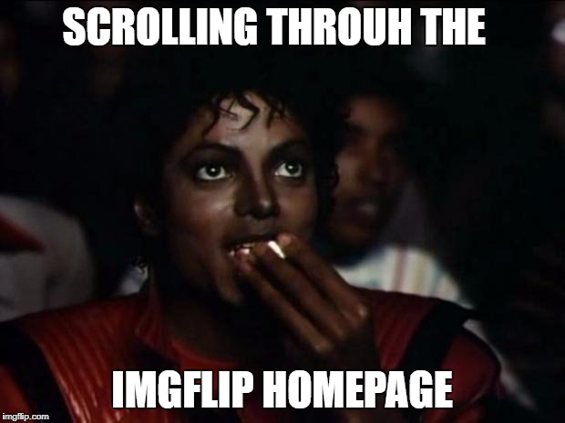 Michael Jackson Popcorn | SCROLLING THROUH THE; IMGFLIP HOMEPAGE | image tagged in memes,michael jackson popcorn | made w/ Imgflip meme maker